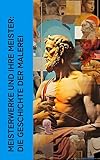 Meisterwerke und ihre Meister: Die Geschichte der Malerei: Kunstgeschichte mit Lebensgeschichten der legendären Künstler: Michelangelo, Leonardo da Vinci, Raffael, Donatello und Rubens
