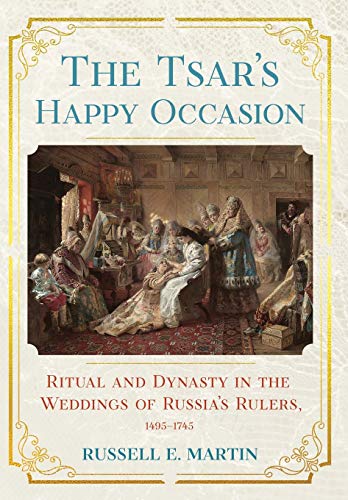 The Tsar's Happy Occasion: Ritual and Dynasty in the Weddings of Russia's Rulers, 1495–1745 (NIU Series in Slavic, East European, and Eurasian Studies)