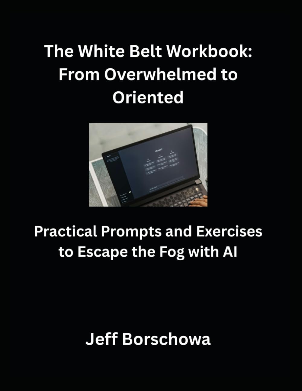 The White Belt Workbook: From Overwhelmed to Oriented: Practical Prompts and Exercises to Escape the Fog with AI