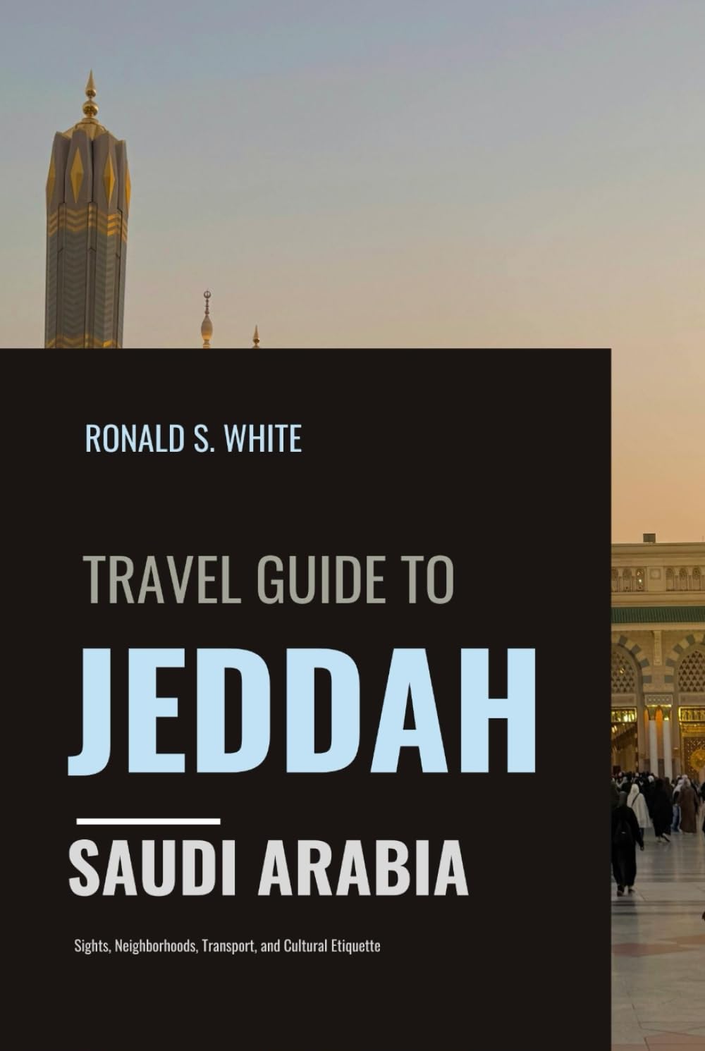 TRAVEL GUIDE TO JEDDAH SAUDI ARABIA: Sights, Neighborhoods, Transport, and Cultural Etiquette (TRAVELERS' PREFERENCE GUIDE)