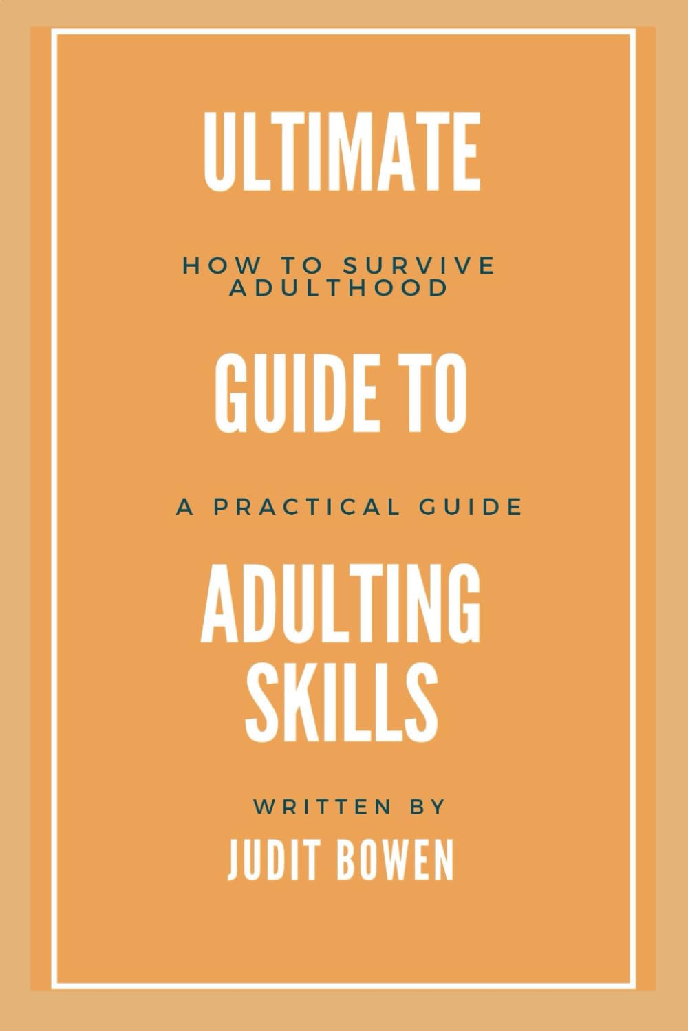 Ultimate Guide To Adulting Life Skills: How To Survive Adulthood, A Practical Guide
