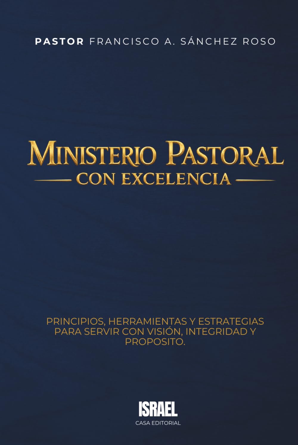 MINISTERIO PASTORAL CON EXCELENCIA: Principios, herramientas y estrategias para servir con visión, integridad y propósito
