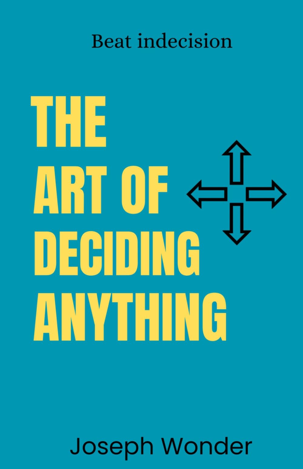 Help Me Decide, Beating Indecision and Making Clear And Confident Choices: Proven Rules and Tests to Help Me Decide How to Choose Anything with Confidence and Clarity To Move Forward