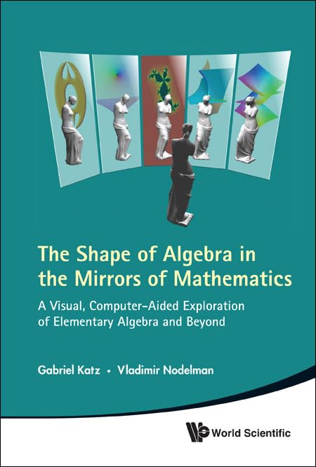 SHAPE OF ALGEBRA IN THE MIRRORS OF MATHEMATICS, THE: A VISUAL, COMPUTER-AIDED EXPLORATION OF ELEMENTARY ALGEBRA AND BEYOND (WITH CD-ROM)