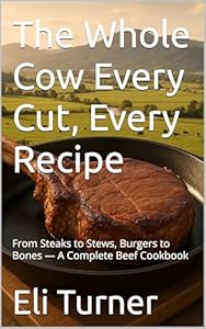 The Whole Cow Every Cut, Every Recipe: From Steaks to Stews, Burgers to Bones — A Complete Beef Cookbook (Homesteading Harvest 25) (English Edition)