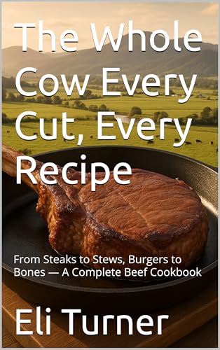 The Whole Cow Every Cut, Every Recipe: From Steaks to Stews, Burgers to Bones — A Complete Beef Cookbook (Homesteading Harvest 25) (English Edition)