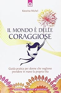 Il mondo è delle coraggiose. Guida pratica per donne che vogliono prendere in mano la propria vita