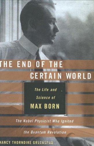 The End of the Certain World: The Life and Science of Max Born: The Nobel Physicist Who Ignited the Quantum Revolution