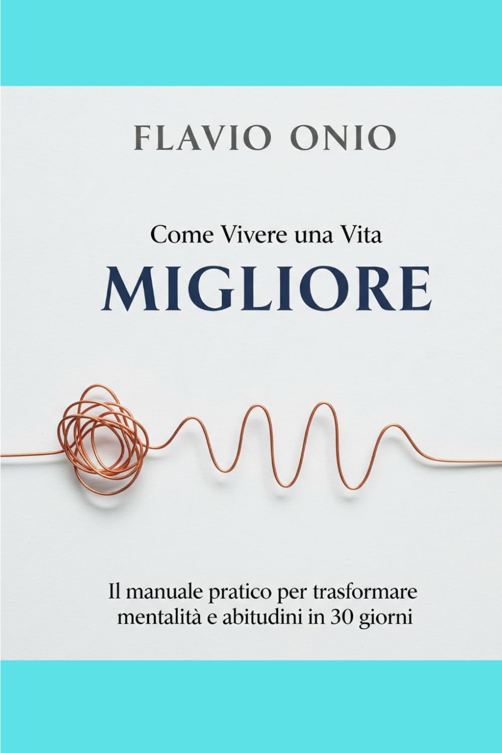 Come Vivere una Vita Migliore: Cambia la tua vita in 30 giorni sviluppando mentalità positiva, abitudini efficaci e autodisciplina
