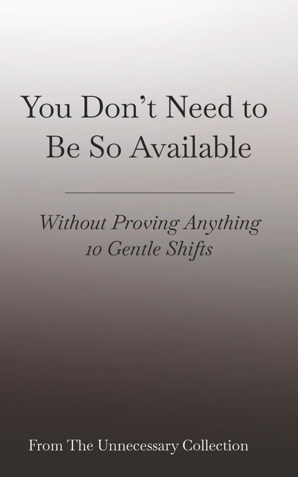 You Don’t Need to Be So Available: Without Proving Anything - 10 Gentle Shifts (From The Unnecessary Collection)