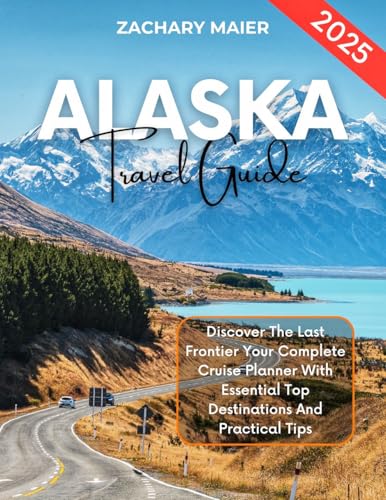 ALASKA TRAVEL GUIDE 2025: Discover the Last Frontier your Complete Cruise Planner with Essential Top Destinations and Practical Tips