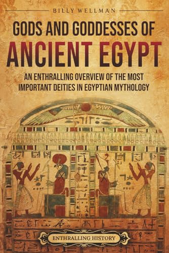 Gods and Goddesses of Ancient Egypt: An Enthralling Overview of the Most Important Deities in Egyptian Mythology (Egyptian Mythology and History)