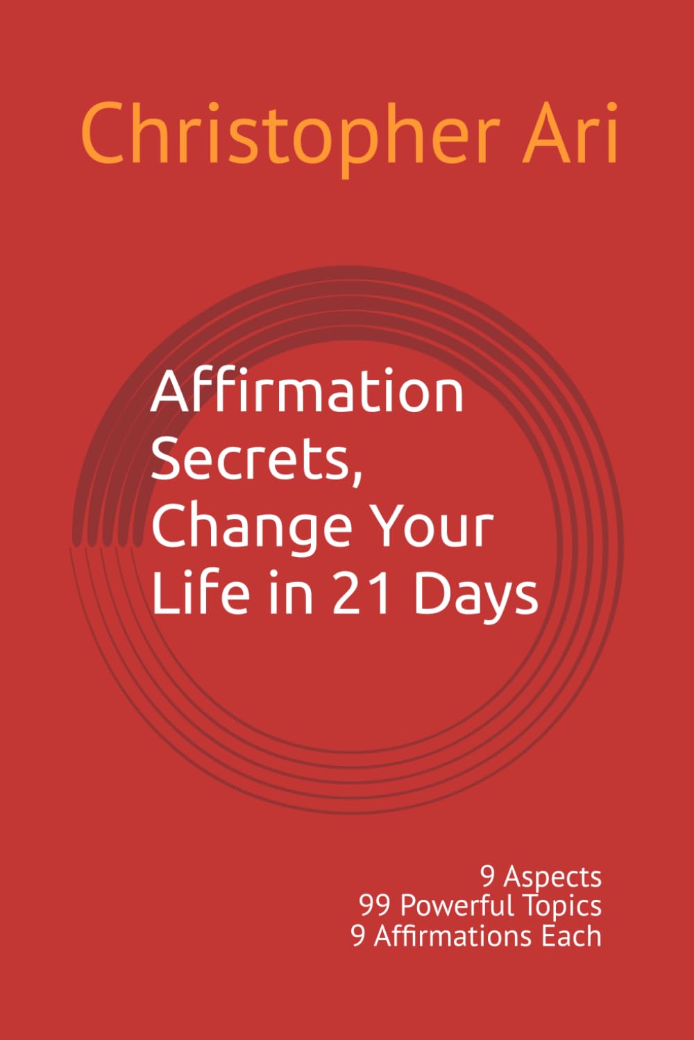 Affirmation Secrets, Change Your Life in 21 Days: 9 Aspects 99 Powerful Topics 9 Affirmations Each