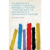 The Epistles of S. Clement, S. Ignatius, S. Barnabas, S. Polycarp