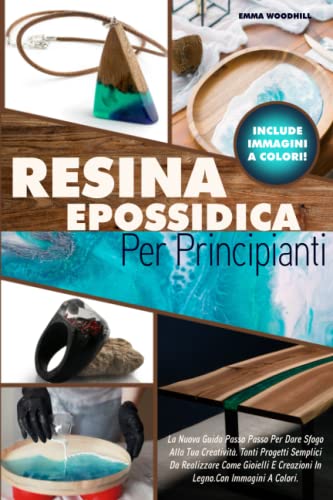 RESINA EPOSSIDICA PER PRINCIPIANTI: La Nuova Guida Passo Passo Per Dare Sfogo Alla Tua Creatività. Tanti Progetti Semplici Da Realizzare Come Gioielli E Creazioni In Legno.Con Immagini A Colori.