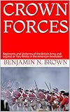 CROWN FORCES: Regiments and Uniforms of the British Army and Loyalist or Tory Militia in the American Revolution