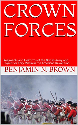 CROWN FORCES: Regiments and Uniforms of the British Army and Loyalist or Tory Militia in the American Revolution