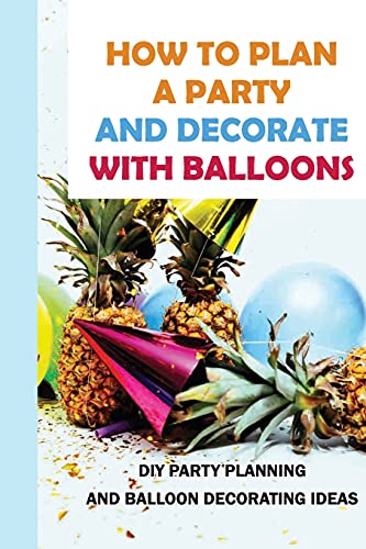 How To Plan A Party And Decorate With Balloons: DIY Party Planning And Balloon Decorating Ideas: Budget Savvy Ideas To Decorate A Party