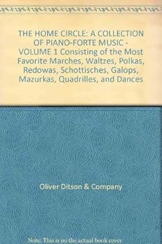THE HOME CIRCLE: A COLLECTION OF PIANO-FORTE MUSIC - VOLUME 1 Consisting of the Most Favorite Marches, Waltzes, Polkas, Redowas, Schottisches, Galops, Mazurkas, Quadrilles, and Dances