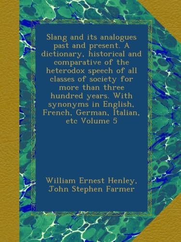 Slang and its analogues past and present. A dictionary, historical and comparative of the heterodox speech of all classes of society for more than ... French, German, Italian, etc Volume 5