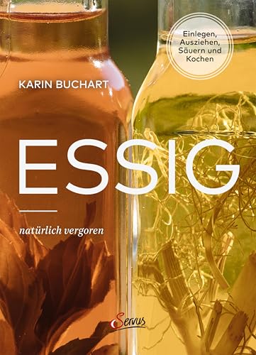 Essig natürlich vergoren: Einlegen, Ausziehen, Säuern und Kochen (German Edition)