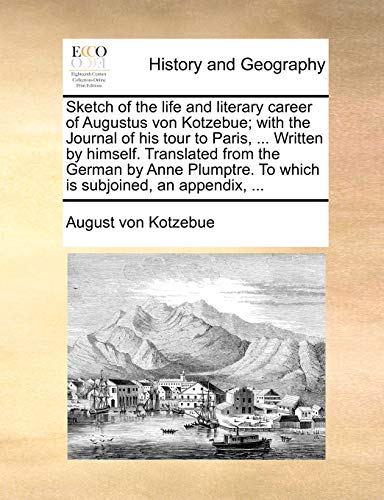 Sketch of the Life and Literary Career of Augustus Von Kotzebue; With the Journal of His Tour to Paris, ... Written by Himself. Translated from the ... to Which Is Subjoined, an Appendix, ...