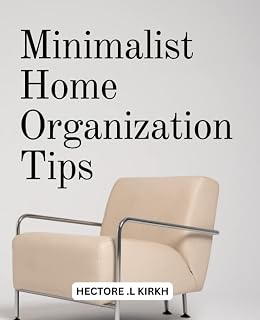 Minimalist Home Organization Tips: Transform Your Space into a Haven of Comfort and Style with Practical Tips on Decorating, Hosting, and Entertaining All Year Round