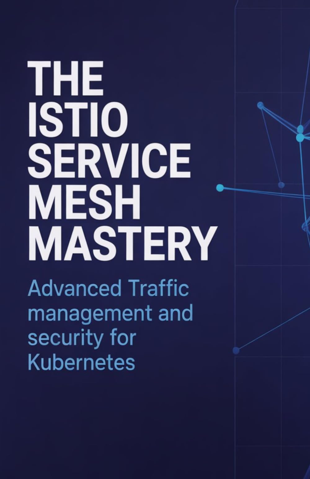 The Istio Service Mesh Mastery: Advanced Traffic Management and Security for Kubernetes