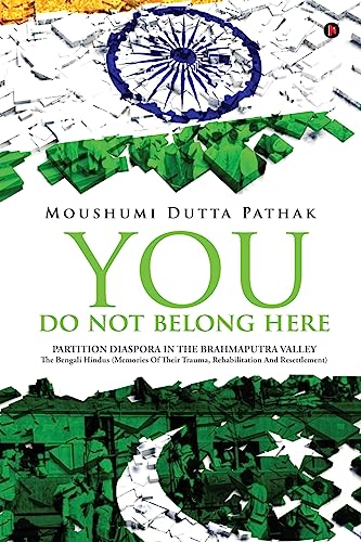 You Do Not Belong Here: Partition Diaspora in the Brahmaputra Valley : The Bengali Hindus (Memories Of Their Trauma, Rehabilitation And Resettlement)
