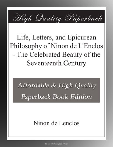 Life, Letters, and Epicurean Philosophy of Ninon de L'Enclos - The Celebrated Beauty of the Seventeenth Century