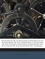 Influencia De La Religion Cristiana En La Estabilidad De Los Gobiernos Y Felicidad De Los Pueblos: Esta Obra Comprende Los Seis Libros De Los Derechos Del Hombre... 1272350592 Book Cover