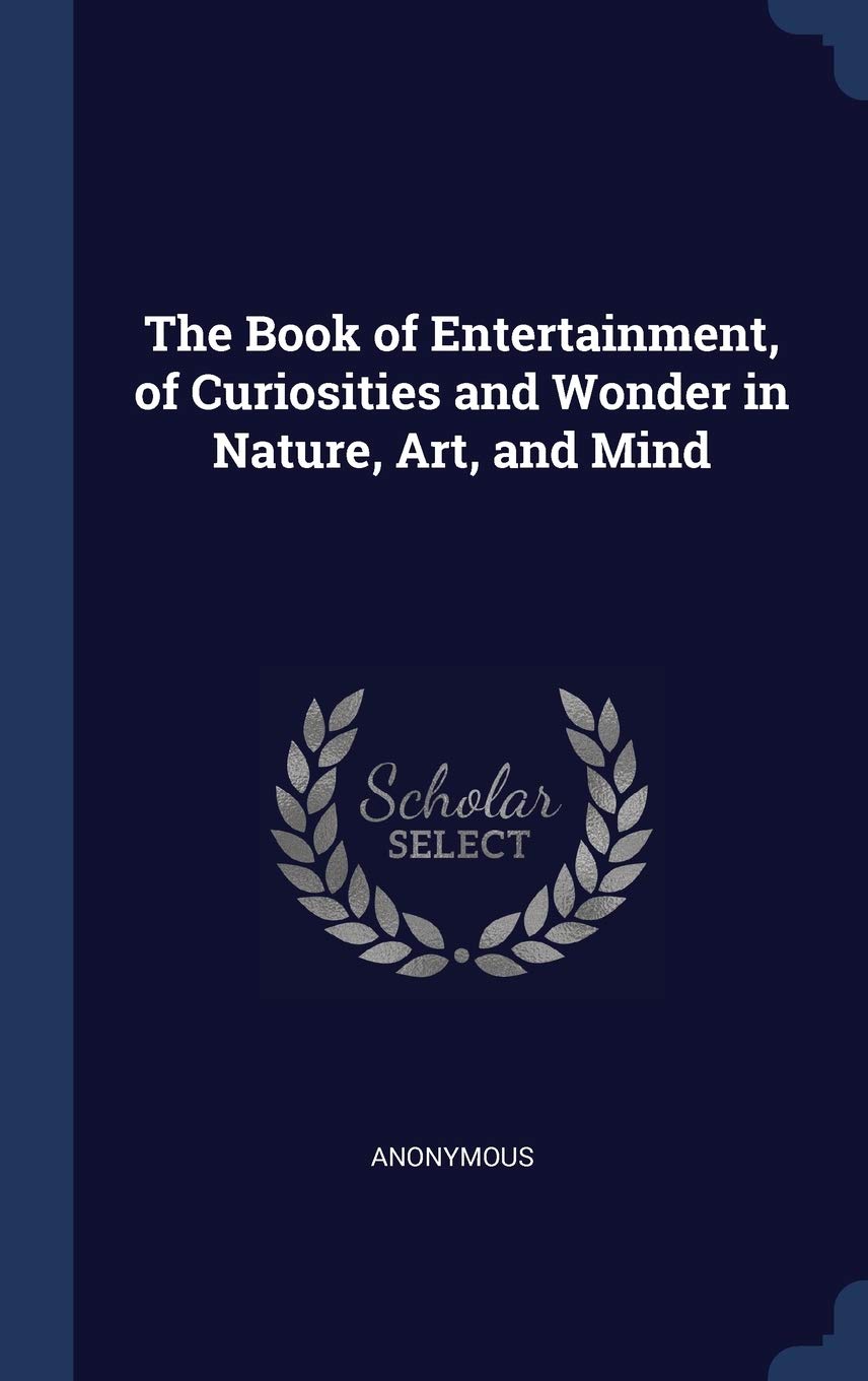 The Book of Entertainment, of Curiosities and Wonder in Nature, Art, and Mind