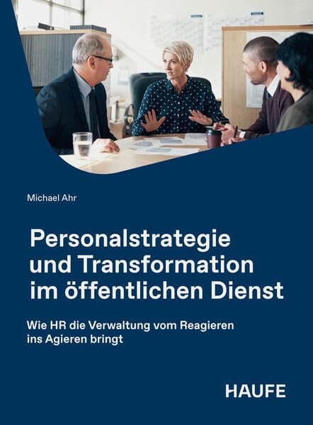 Personalstrategie und Transformation im öffentlichen Dienst: Wie HR die Verwaltung vom Reagieren ins Agieren bringt (Haufe Fachbuch)