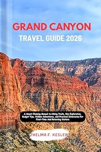 GRAND CANYON TRAVEL GUIDE 2026: A Smart Planning Manual to Hiking Trails, Rim Exploration, Budget Tips, Hidden Adventures, and Practical Itineraries For First-Time And Returning Visitors