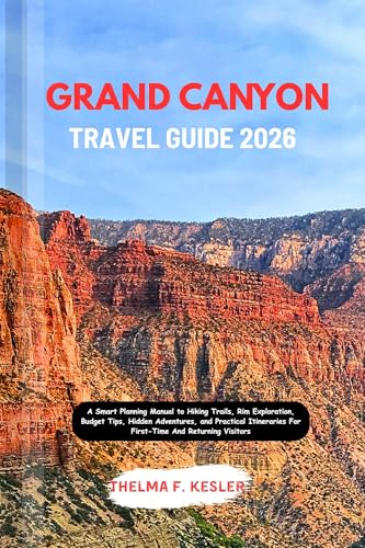 GRAND CANYON TRAVEL GUIDE 2026: A Smart Planning Manual to Hiking Trails, Rim Exploration, Budget Tips, Hidden Adventures, and Practical Itineraries For First-Time And Returning Visitors