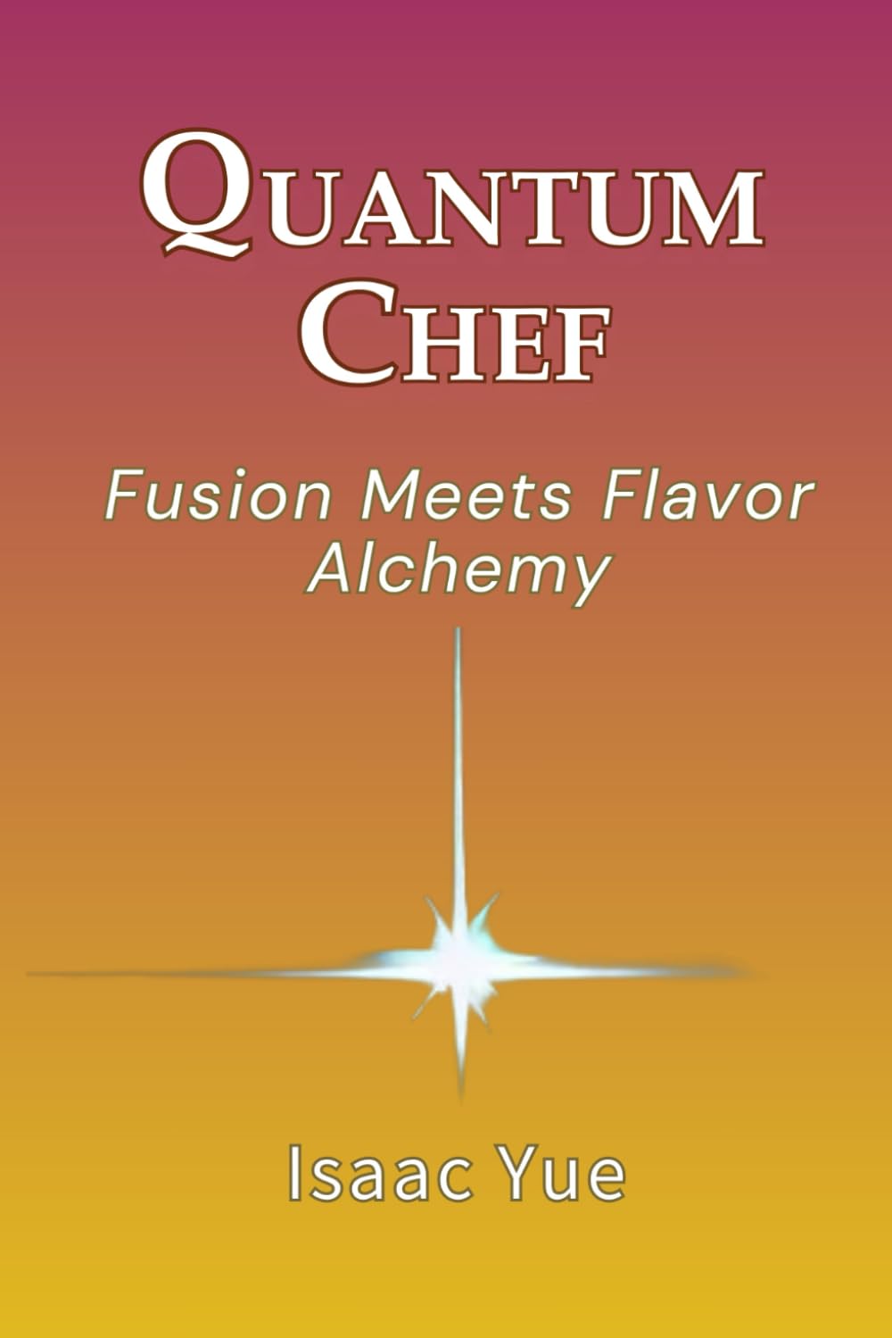 Quantum Chef: Fusion Meets Flavor Alchemy: Cooking With Intention, Energy, and Heart