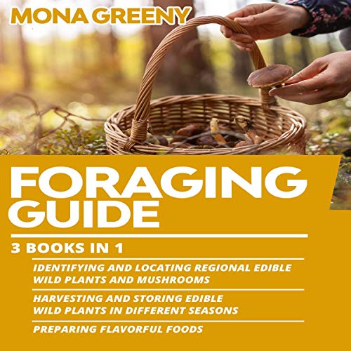 Foraging Guide: 3 Books in 1: Identifying and Locating Regional Edible Wild Plants and Mushrooms + Harvesting and Storing Edible Wild Plants in Different Seasons + Preparing Flavorful Foods