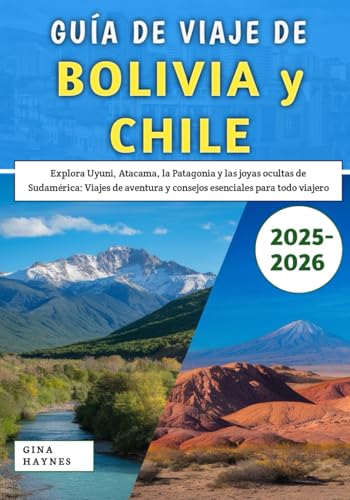 Guía De Viaje De Bolivia y Chile 2025-2026: Explora Uyuni, Atacama, la Patagonia y las joyas ocultas de Sudamérica: Viajes de aventura y consejos esenciales para todo viajero