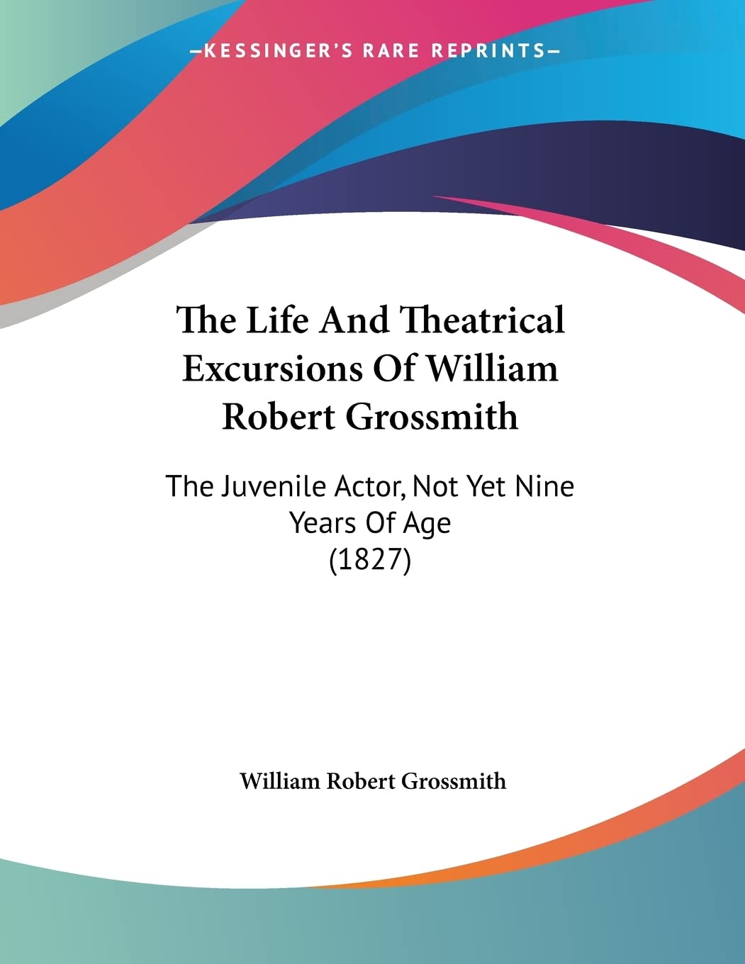 The Life And Theatrical Excursions Of William Robert Grossmith: The Juvenile Actor, Not Yet Nine Years Of Age (1827)