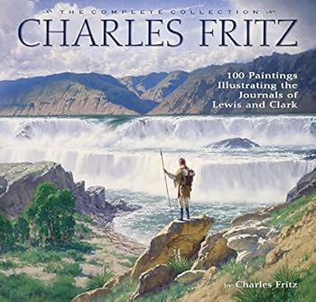 Charles Fritz: 100 Paintings Illustrating the Journals of Lewis and Clark, The Complete Collection
