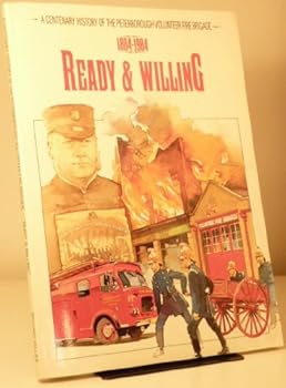 READY & WILLING: A CENTENARY HISTORY OF THE PETERBOROUGH VOLUNTEER FIRE BRIGADE, 1884-1984