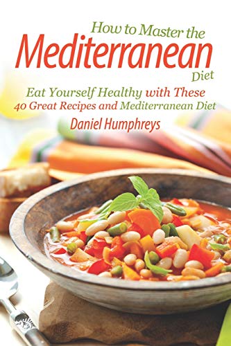 How to Master the Mediterranean Diet: Eat Yourself Healthy with These 40 Great Recipes and Mediterranean Diet