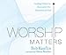 Worship Matters: Leading Others to Encounter the Greatness of God