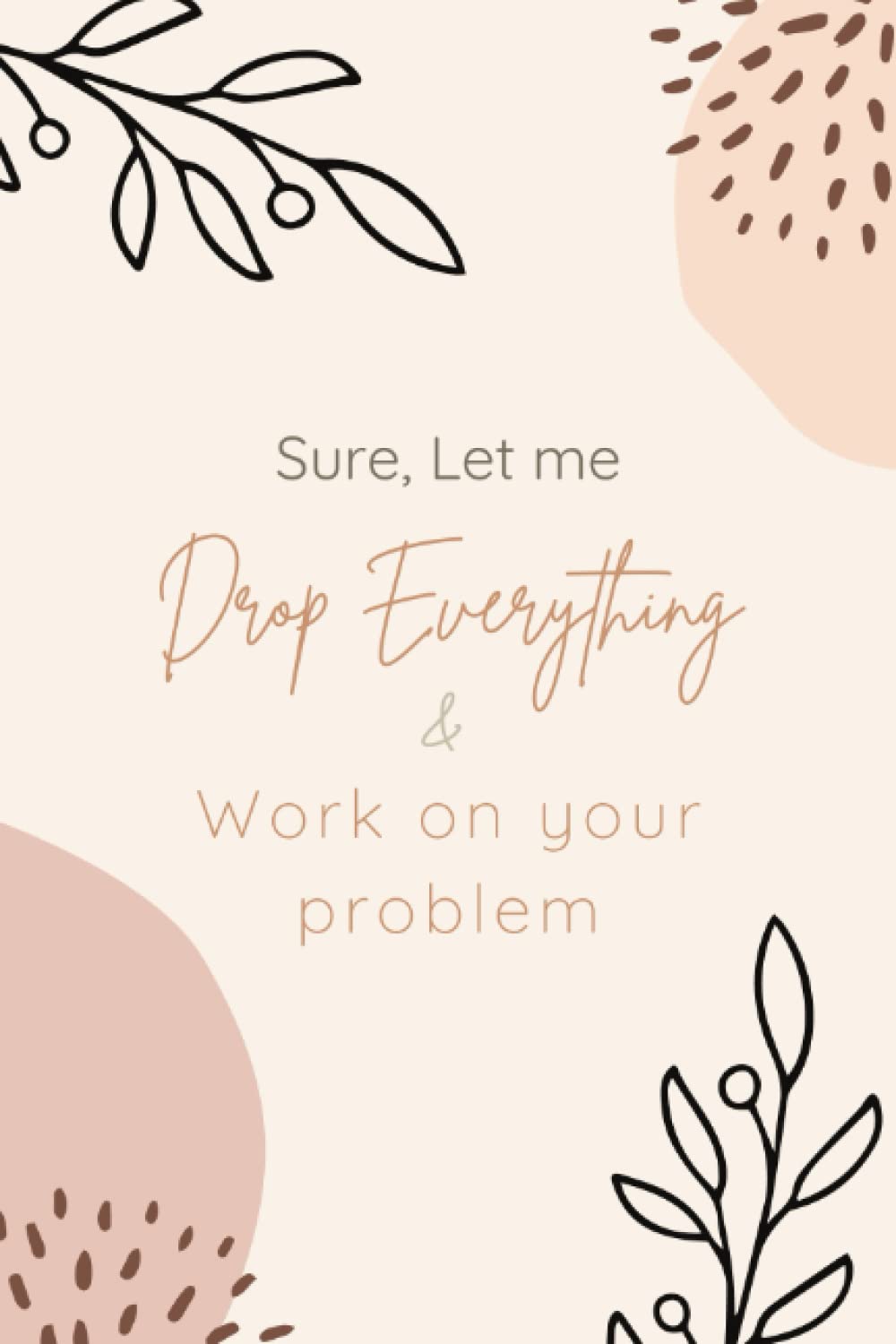 Sure, Let me Drop Everything & Work on Your Problems: Beautiful, Lined Notebook with Sarcastic Quote (Funny Office Journal)