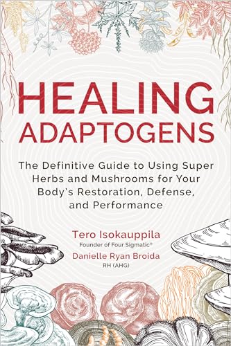 Healing Adaptogens: The Definitive Guide to Using Super Herbs and Mushrooms for Your Body's Restoration, Defense, and Performance: Tero Isokauppila