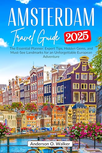 Amsterdam Travel Guide 2025: The Essential Planner: Expert Tips, Hidden Gems, and Must-See Landmarks for an Unforgettable European Adventure
