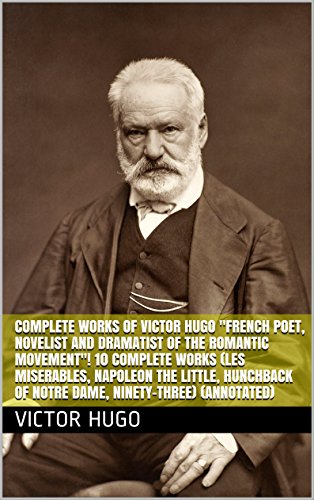 Complete Works of Victor Hugo "French Poet, Novelist and Dramatist of the Romantic Movement"! 10 Complete Works (Les Miserables, Napoleon the Little, Hunchback ... of Notre Dame, Ninety-Three) (Annotated)