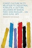  Forest Culture in Its Relation to Industrial Pursuits. a Lecture, Delivered by Baron Ferd. Von Mueller ... on 22nd June, 1871 (English Edition)