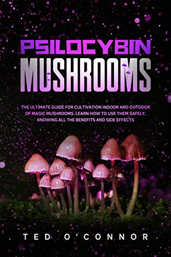 Psilocybin Mushrooms: The Ultimate Guide for Cultivation Indoor and Outdoor of Magic Mushrooms. Learn How to Use Them Safely, Knowing All the Benefits and Side Effects