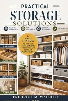 Practical Storage Solutions: Simple Strategies to Maximize Space, Organize Your Home, and Eliminate Everyday Clutter